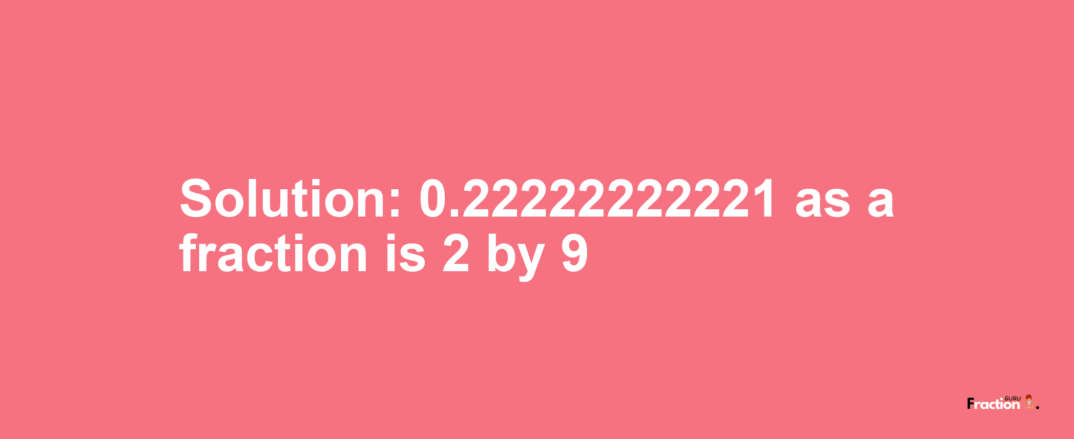 Solution:0.22222222221 as a fraction is 2/9
